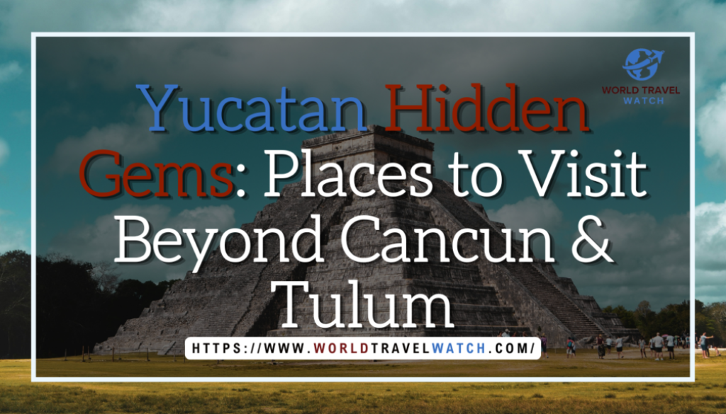 Yucatan Hidden Gems Places to Visit Beyond Cancun & Tulum